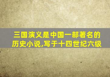 三国演义是中国一部著名的历史小说,写于十四世纪六级