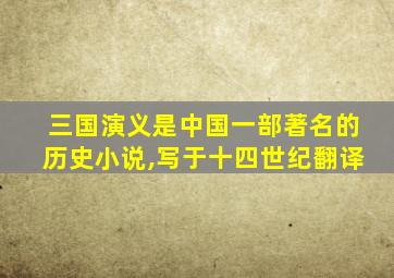 三国演义是中国一部著名的历史小说,写于十四世纪翻译