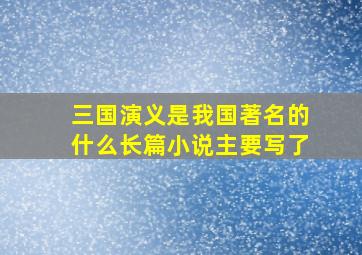 三国演义是我国著名的什么长篇小说主要写了