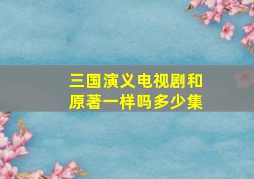 三国演义电视剧和原著一样吗多少集