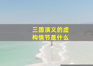 三国演义的虚构情节是什么