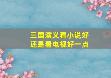 三国演义看小说好还是看电视好一点