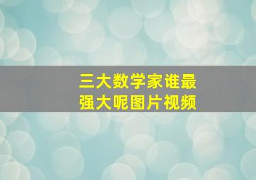 三大数学家谁最强大呢图片视频