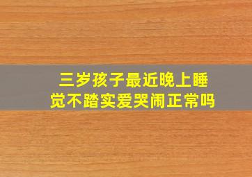 三岁孩子最近晚上睡觉不踏实爱哭闹正常吗