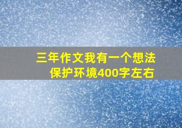 三年作文我有一个想法保护环境400字左右