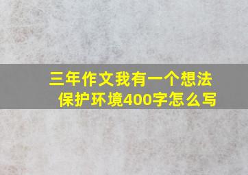 三年作文我有一个想法保护环境400字怎么写