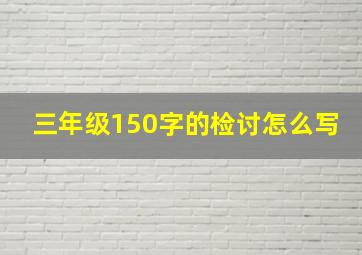 三年级150字的检讨怎么写