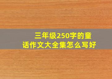 三年级250字的童话作文大全集怎么写好