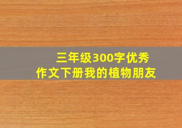 三年级300字优秀作文下册我的植物朋友