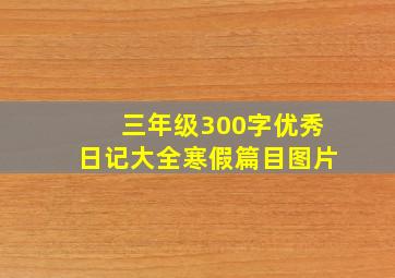 三年级300字优秀日记大全寒假篇目图片