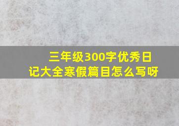 三年级300字优秀日记大全寒假篇目怎么写呀