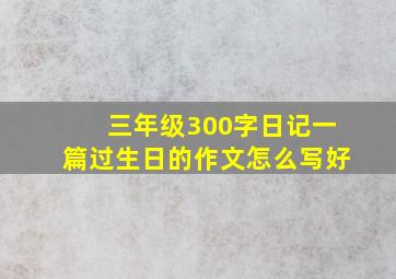 三年级300字日记一篇过生日的作文怎么写好