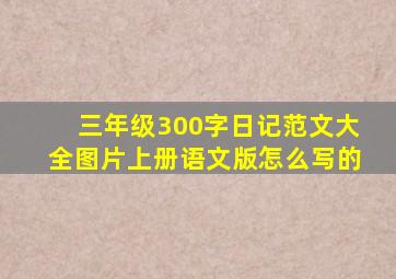 三年级300字日记范文大全图片上册语文版怎么写的