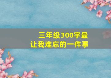 三年级300字最让我难忘的一件事