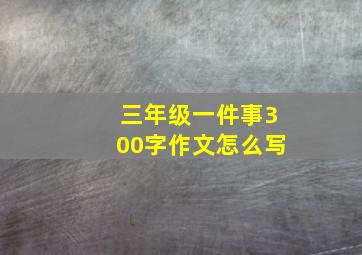 三年级一件事300字作文怎么写