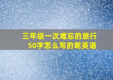 三年级一次难忘的旅行50字怎么写的呢英语