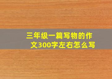 三年级一篇写物的作文300字左右怎么写