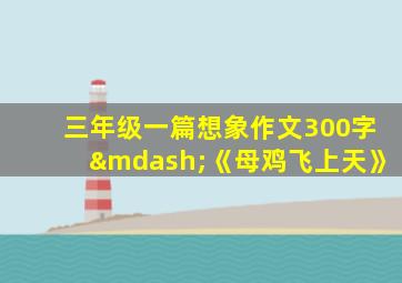 三年级一篇想象作文300字—《母鸡飞上天》