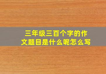 三年级三百个字的作文题目是什么呢怎么写