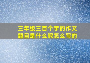 三年级三百个字的作文题目是什么呢怎么写的