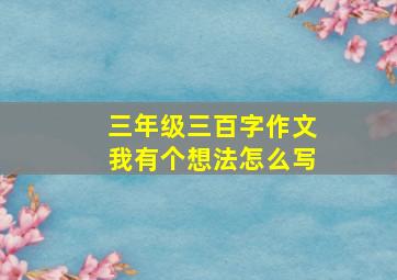 三年级三百字作文我有个想法怎么写