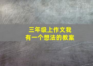 三年级上作文我有一个想法的教案