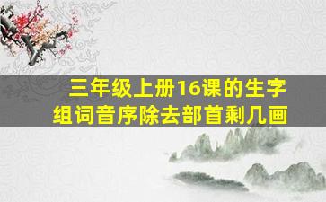 三年级上册16课的生字组词音序除去部首剩几画