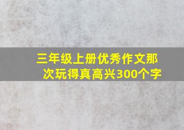 三年级上册优秀作文那次玩得真高兴300个字