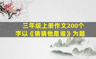 三年级上册作文200个字以《猜猜他是谁》为题