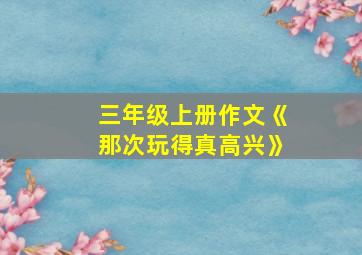 三年级上册作文《那次玩得真高兴》