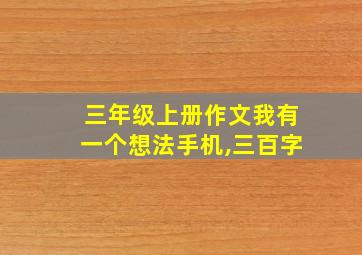 三年级上册作文我有一个想法手机,三百字