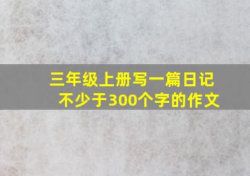 三年级上册写一篇日记不少于300个字的作文