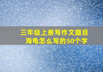 三年级上册写作文题目海龟怎么写的50个字