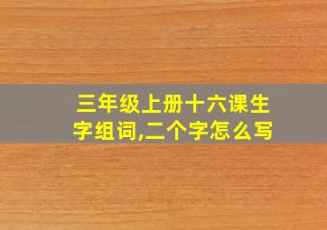 三年级上册十六课生字组词,二个字怎么写