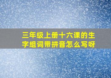 三年级上册十六课的生字组词带拼音怎么写呀