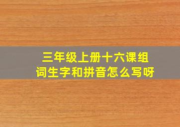 三年级上册十六课组词生字和拼音怎么写呀