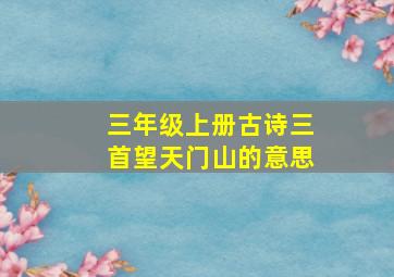 三年级上册古诗三首望天门山的意思