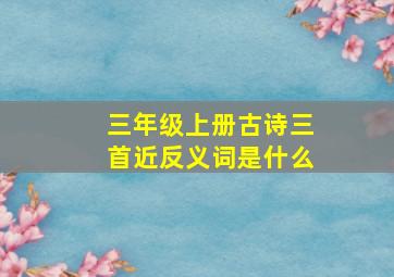 三年级上册古诗三首近反义词是什么