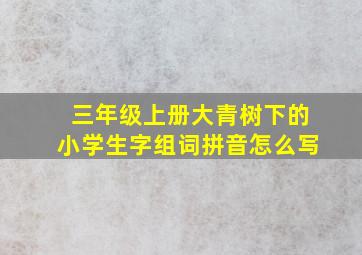 三年级上册大青树下的小学生字组词拼音怎么写