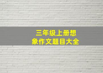 三年级上册想象作文题目大全