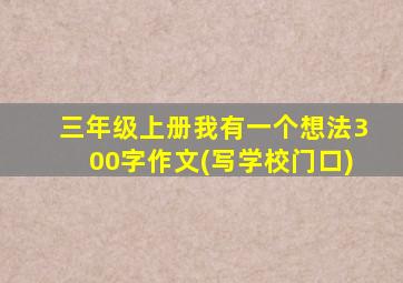 三年级上册我有一个想法300字作文(写学校门口)