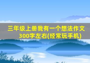 三年级上册我有一个想法作文300字左右(经常玩手机)