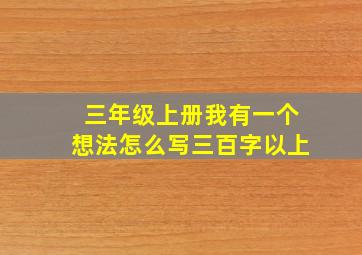 三年级上册我有一个想法怎么写三百字以上