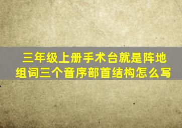 三年级上册手术台就是阵地组词三个音序部首结构怎么写