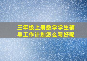 三年级上册数学学生辅导工作计划怎么写好呢