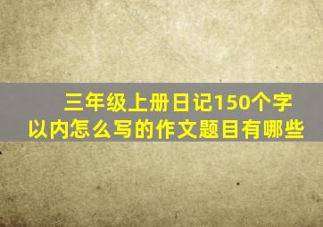 三年级上册日记150个字以内怎么写的作文题目有哪些