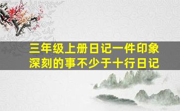 三年级上册日记一件印象深刻的事不少于十行日记