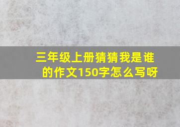 三年级上册猜猜我是谁的作文150字怎么写呀