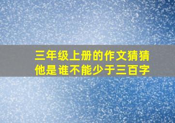 三年级上册的作文猜猜他是谁不能少于三百字