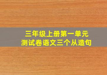 三年级上册第一单元测试卷语文三个从造句